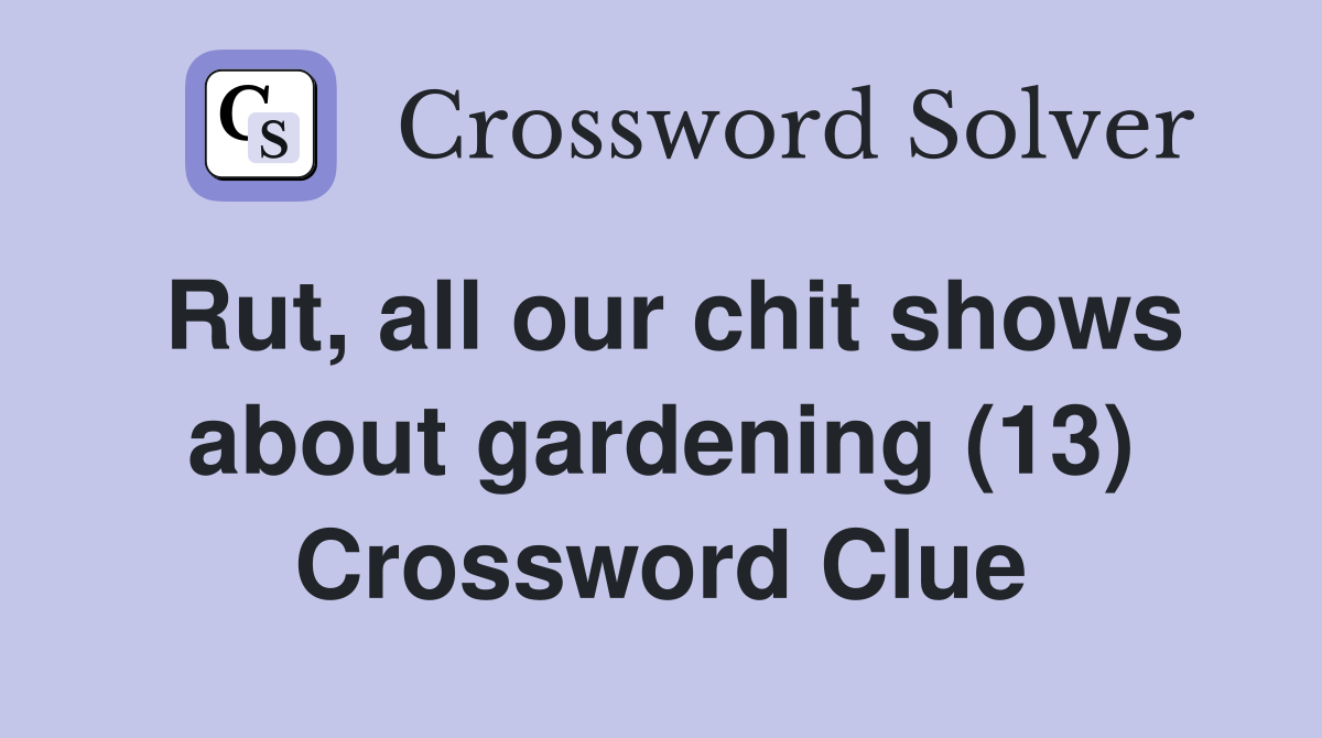 Rut, all our chit shows about gardening (13) Crossword Clue Answers